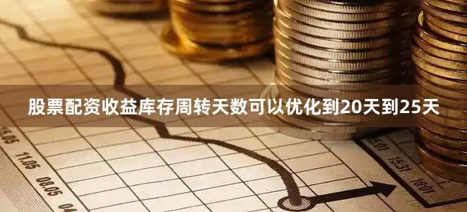 股票配资收益库存周转天数可以优化到20天到25天