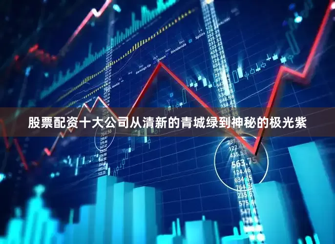 股票配资十大公司从清新的青城绿到神秘的极光紫