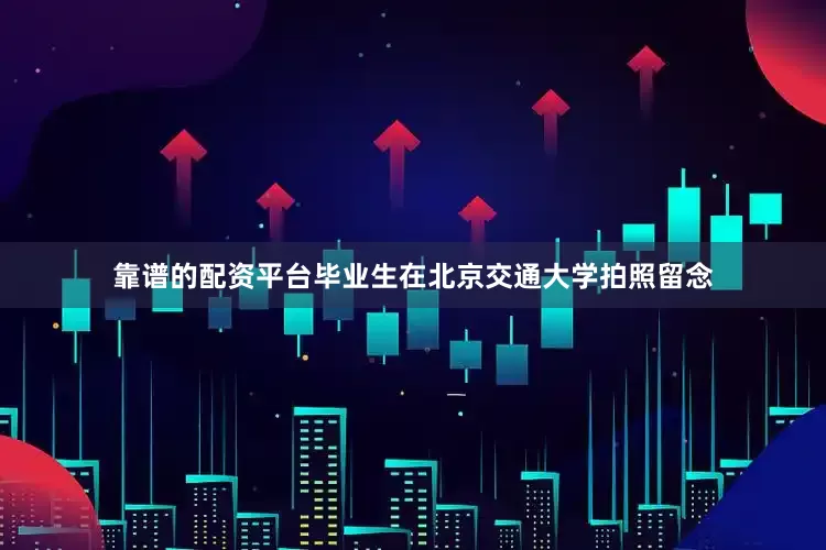 靠谱的配资平台毕业生在北京交通大学拍照留念