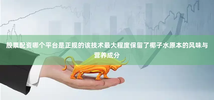 股票配资哪个平台是正规的该技术最大程度保留了椰子水原本的风味与营养成分