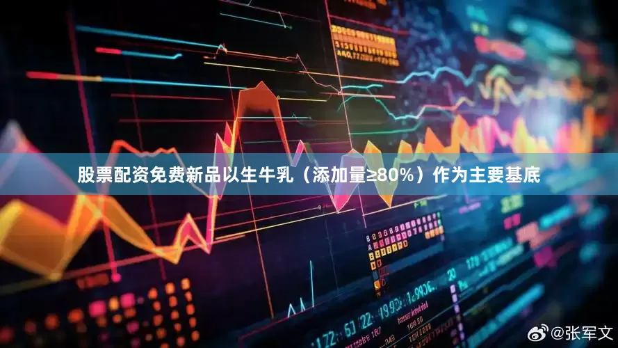 股票配资免费新品以生牛乳（添加量≥80%）作为主要基底