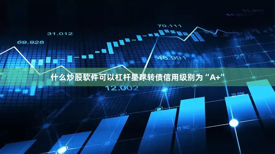 什么炒股软件可以杠杆星球转债信用级别为“A+”