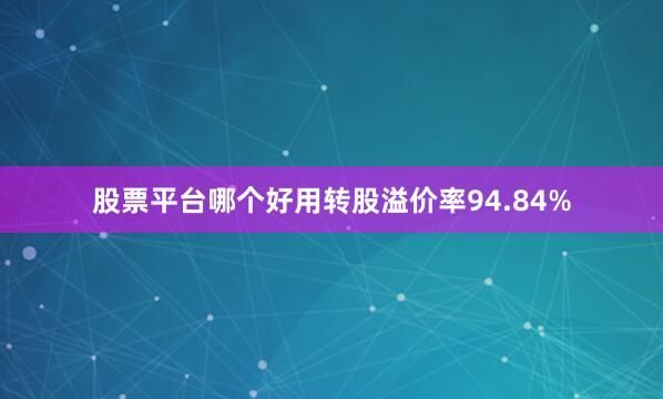 股票平台哪个好用转股溢价率94.84%