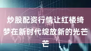 炒股配资行情让红楼绮梦在新时代绽放新的光芒