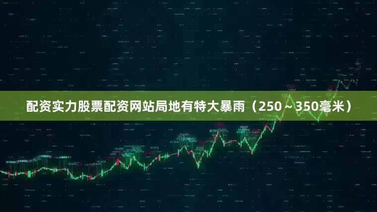 配资实力股票配资网站局地有特大暴雨（250～350毫米）