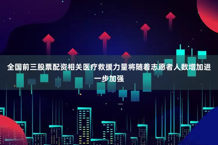 全国前三股票配资相关医疗救援力量将随着志愿者人数增加进一步加强