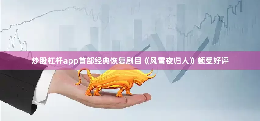 炒股杠杆app首部经典恢复剧目《风雪夜归人》颇受好评