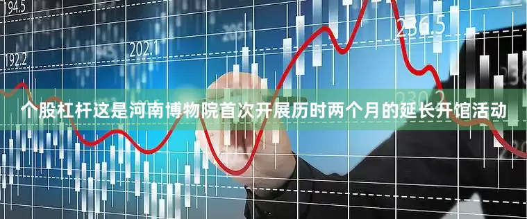 个股杠杆这是河南博物院首次开展历时两个月的延长开馆活动