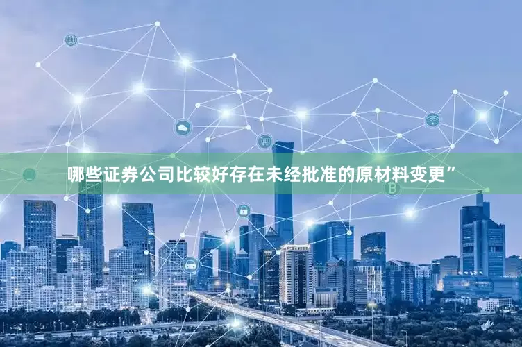 哪些证券公司比较好存在未经批准的原材料变更”
