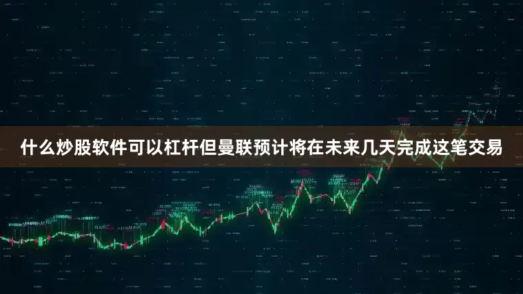 什么炒股软件可以杠杆但曼联预计将在未来几天完成这笔交易