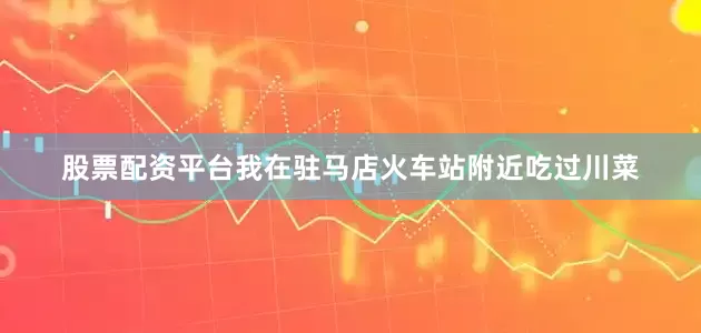 股票配资平台我在驻马店火车站附近吃过川菜