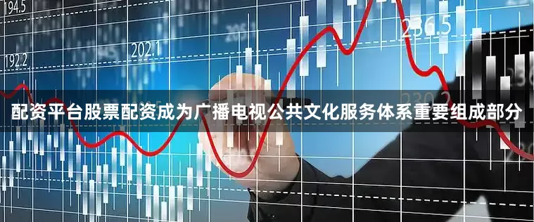 配资平台股票配资成为广播电视公共文化服务体系重要组成部分