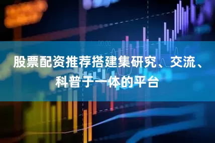 股票配资推荐搭建集研究、交流、科普于一体的平台