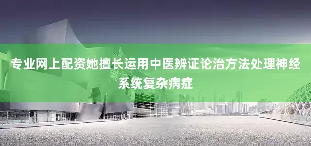 专业网上配资她擅长运用中医辨证论治方法处理神经系统复杂病症