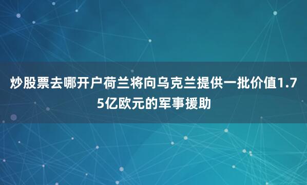 炒股票去哪开户荷兰将向乌克兰提供一批价值1.75亿欧元的军事援助