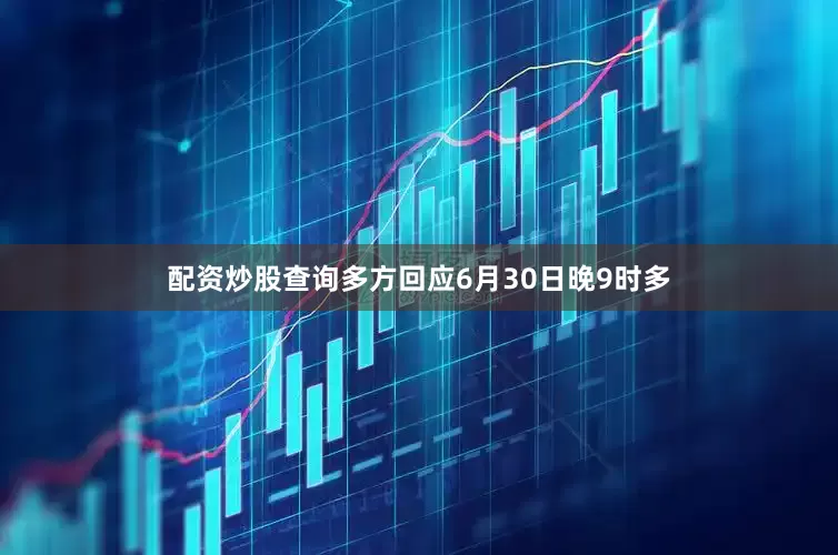 配资炒股查询多方回应6月30日晚9时多