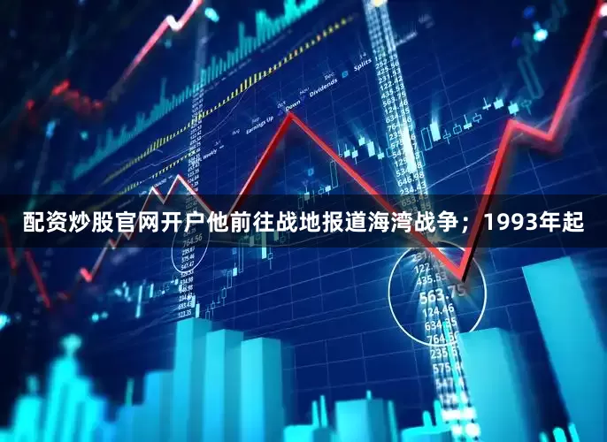 配资炒股官网开户他前往战地报道海湾战争；1993年起