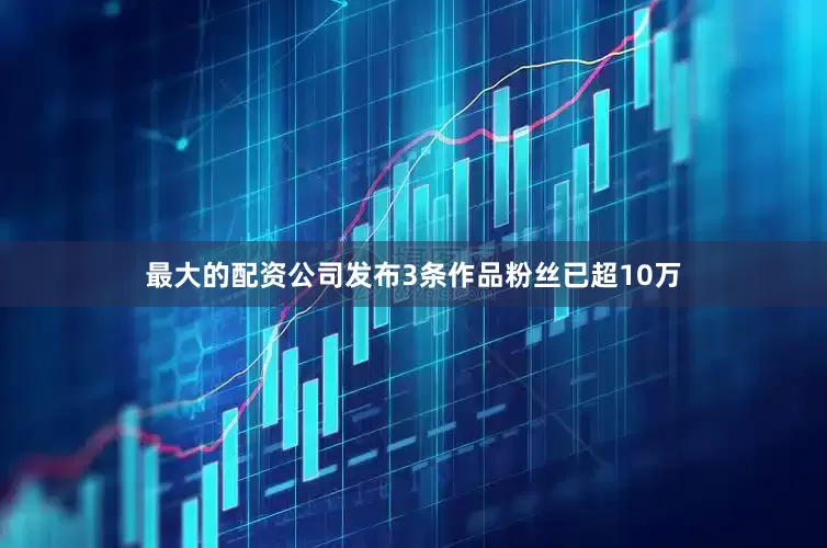 最大的配资公司发布3条作品粉丝已超10万