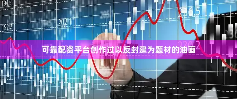 可靠配资平台创作过以反封建为题材的油画