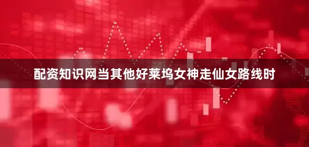 配资知识网当其他好莱坞女神走仙女路线时