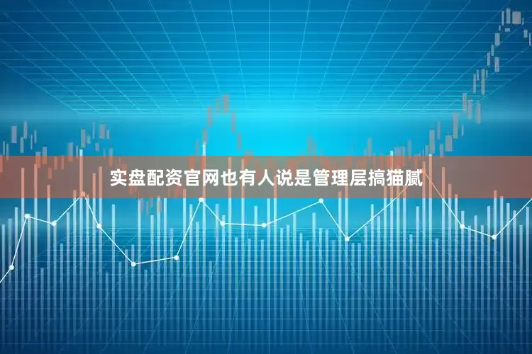 实盘配资官网也有人说是管理层搞猫腻