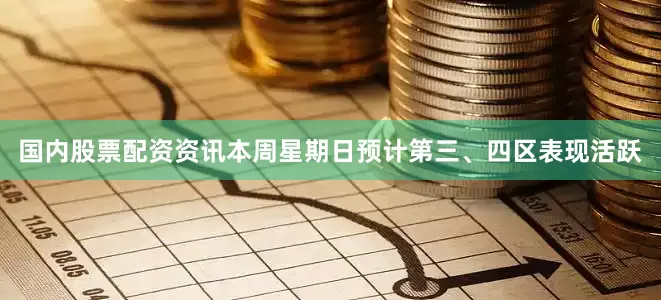 国内股票配资资讯本周星期日预计第三、四区表现活跃