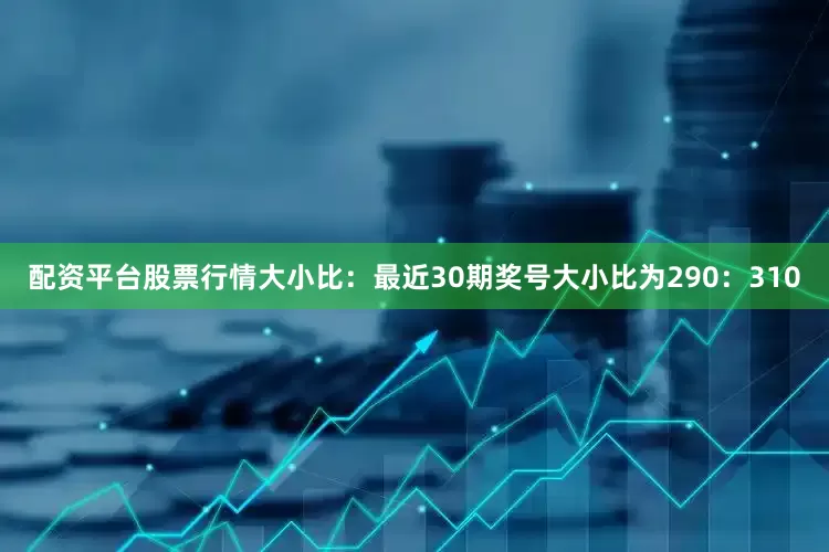 配资平台股票行情　　大小比：最近30期奖号大小比为290：310