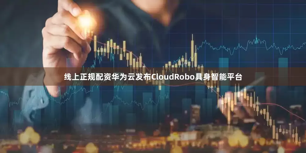 线上正规配资华为云发布CloudRobo具身智能平台