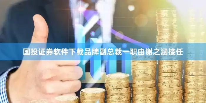 国投证券软件下载品牌副总裁一职由谢之涵接任