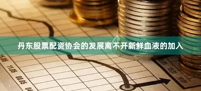丹东股票配资　　协会的发展离不开新鲜血液的加入