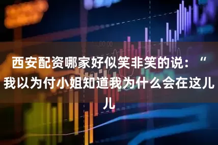 西安配资哪家好似笑非笑的说：“我以为付小姐知道我为什么会在这儿