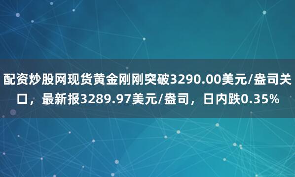 配资炒股网现货黄金刚刚突破3290.00美元/盎司关口，最新报3289.97美元/盎司，日内跌0.35%