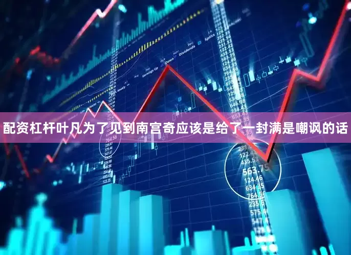 配资杠杆叶凡为了见到南宫奇应该是给了一封满是嘲讽的话
