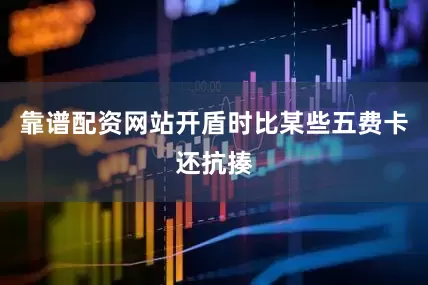 靠谱配资网站开盾时比某些五费卡还抗揍