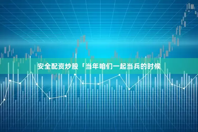 安全配资炒股「当年咱们一起当兵的时候