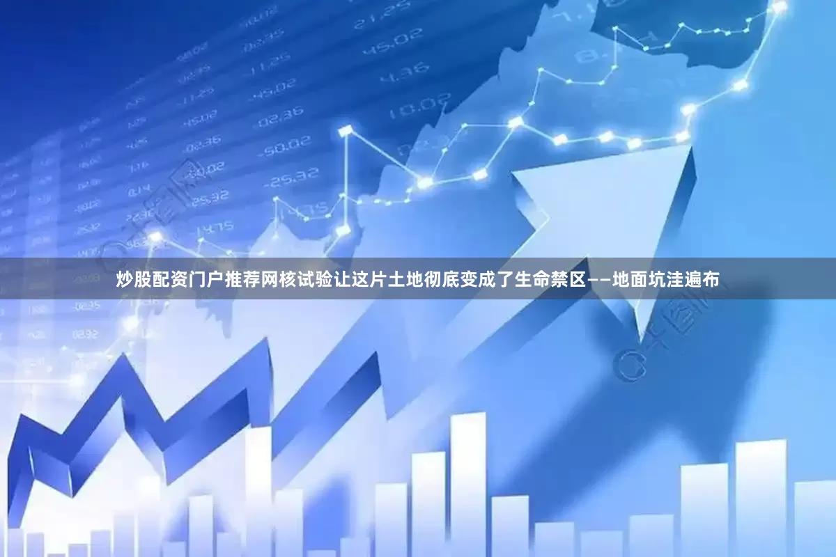 炒股配资门户推荐网核试验让这片土地彻底变成了生命禁区——地面坑洼遍布