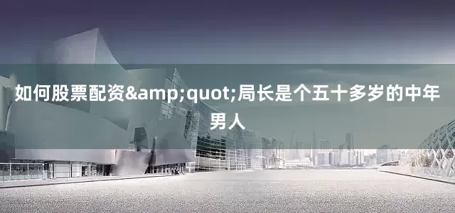 如何股票配资&quot;局长是个五十多岁的中年男人