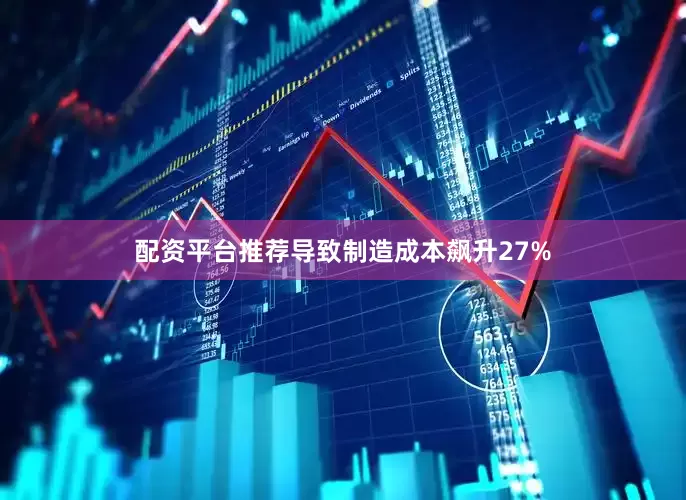 配资平台推荐导致制造成本飙升27%