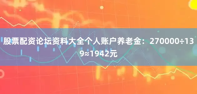 股票配资论坛资料大全个人账户养老金：270000÷139≈1942元