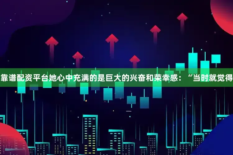 靠谱配资平台她心中充满的是巨大的兴奋和荣幸感：“当时就觉得