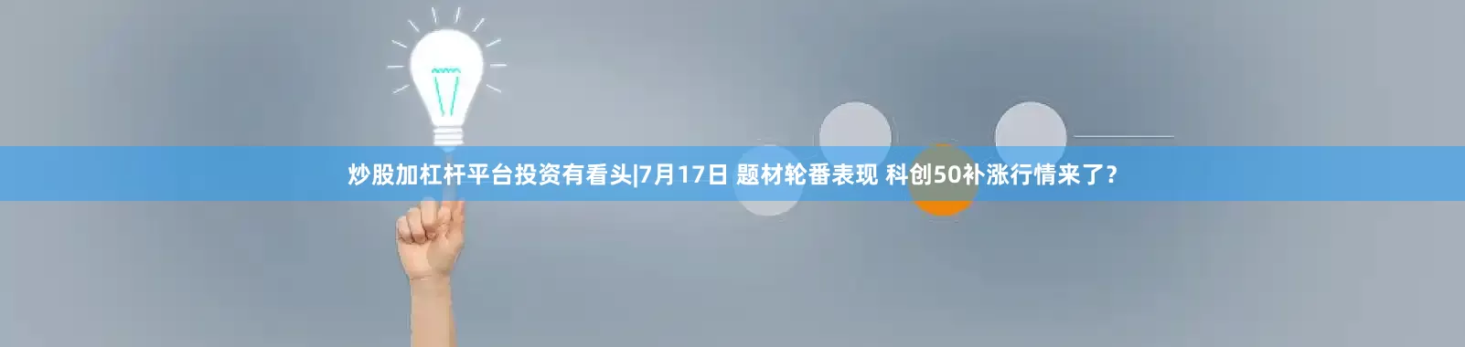 炒股加杠杆平台投资有看头|7月17日 题材轮番表现 科创50补涨行情来了?