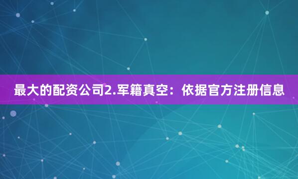 最大的配资公司2.军籍真空：依据官方注册信息