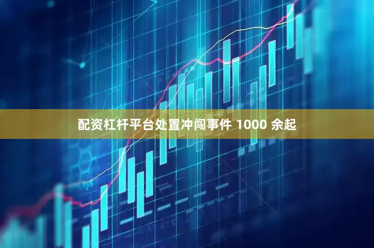 配资杠杆平台处置冲闯事件 1000 余起