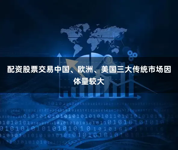 配资股票交易中国、欧洲、美国三大传统市场因体量较大