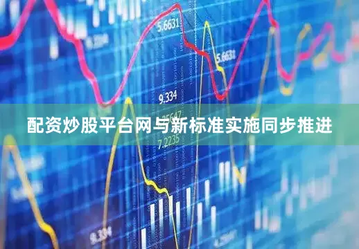 配资炒股平台网与新标准实施同步推进
