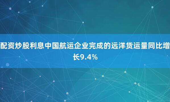 配资炒股利息中国航运企业完成的远洋货运量同比增长9.4%