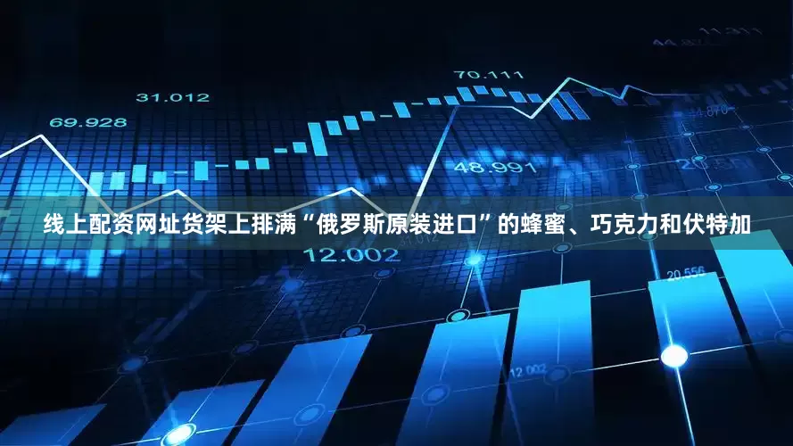 线上配资网址货架上排满“俄罗斯原装进口”的蜂蜜、巧克力和伏特加