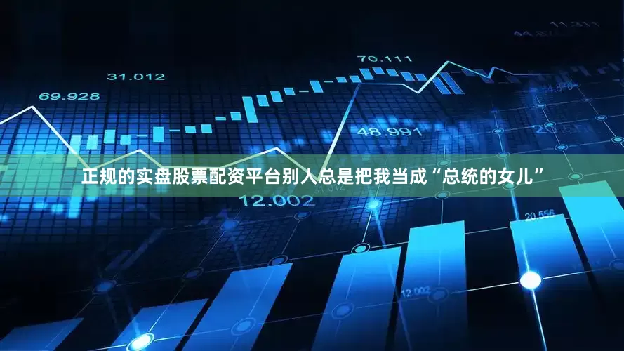 正规的实盘股票配资平台别人总是把我当成“总统的女儿”
