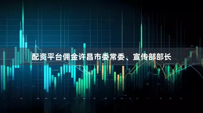 配资平台佣金许昌市委常委、宣传部部长