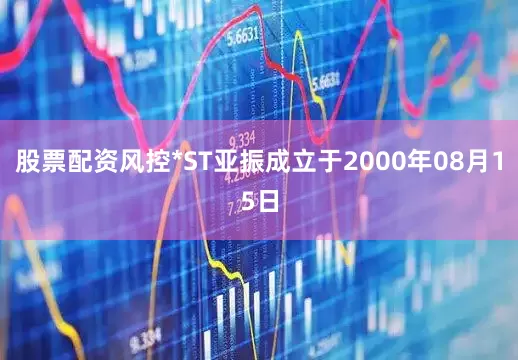 股票配资风控*ST亚振成立于2000年08月15日